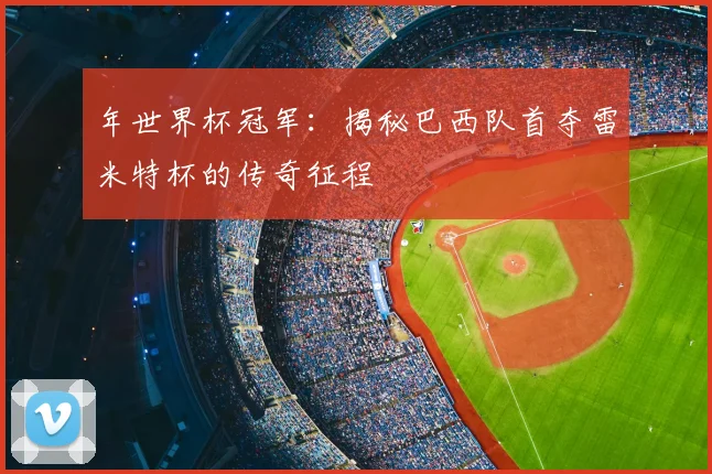 年世界杯冠军：揭秘巴西队首夺雷米特杯的传奇征程