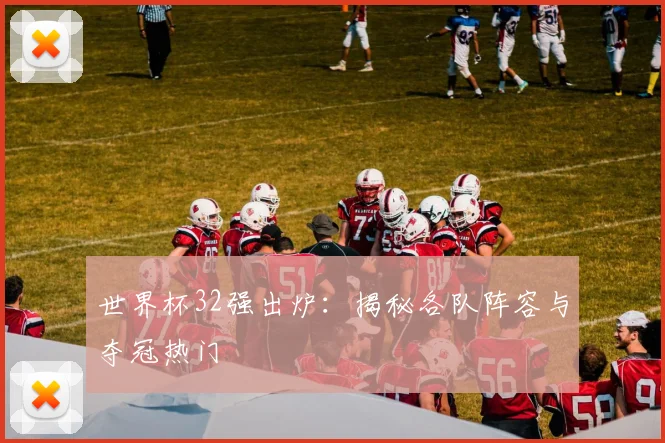 世界杯32强出炉：揭秘各队阵容与夺冠热门