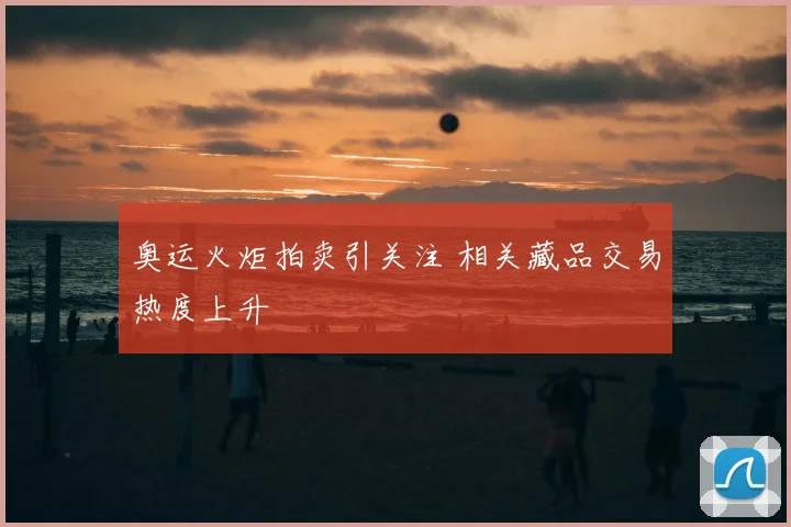 奥运火炬拍卖引关注 相关藏品交易热度上升