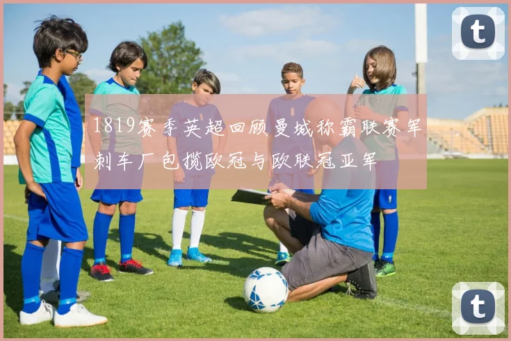 1819赛季英超回顾曼城称霸联赛军刺车厂包揽欧冠与欧联冠亚军