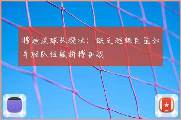 穆迪谈球队现状：缺乏超级巨星如年轻队伍般拼搏奋战