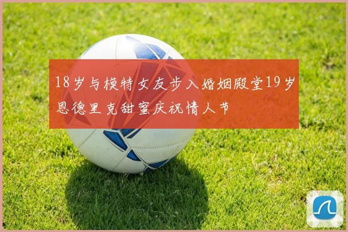 18岁与模特女友步入婚姻殿堂19岁恩德里克甜蜜庆祝情人节
