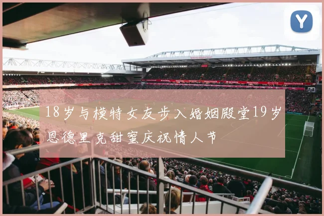 18岁与模特女友步入婚姻殿堂19岁恩德里克甜蜜庆祝情人节