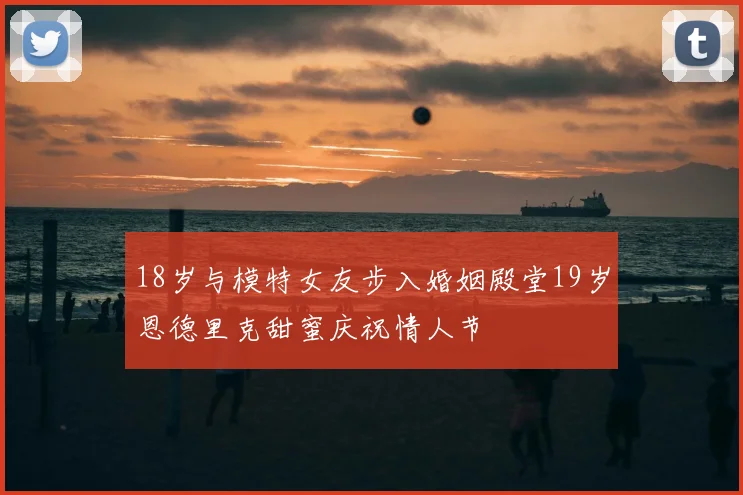 18岁与模特女友步入婚姻殿堂19岁恩德里克甜蜜庆祝情人节