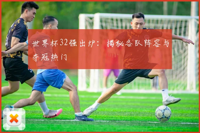 世界杯32强出炉：揭秘各队阵容与夺冠热门