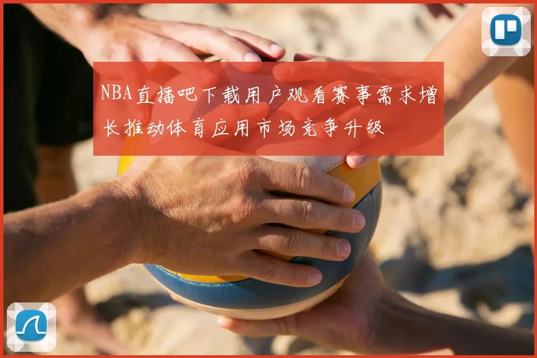 NBA直播吧下载用户观看赛事需求增长推动体育应用市场竞争升级