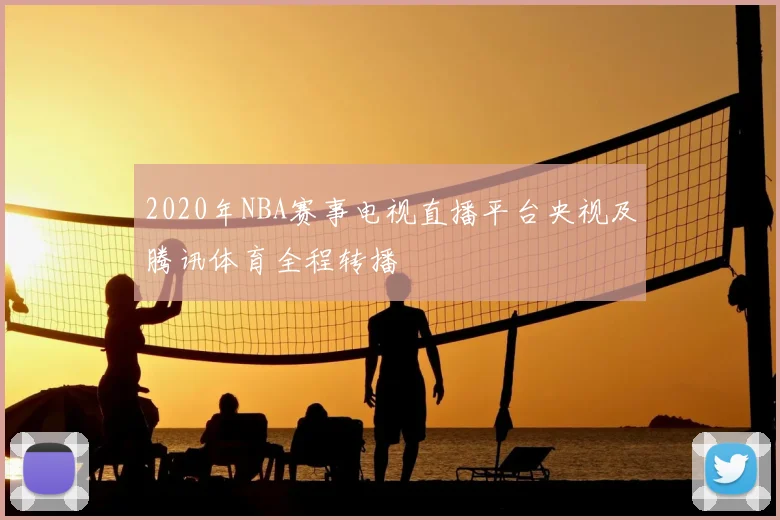 2020年NBA赛事电视直播平台央视及腾讯体育全程转播