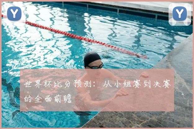 世界杯比分预测：从小组赛到决赛的全面前瞻