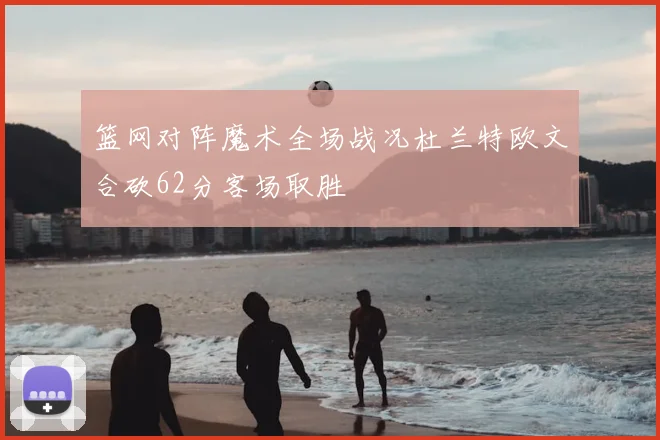 篮网对阵魔术全场战况杜兰特欧文合砍62分客场取胜
