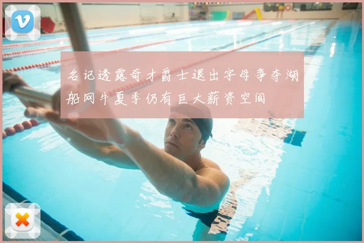 名记透露奇才爵士退出字母争夺湖船网牛夏季仍有巨大薪资空间