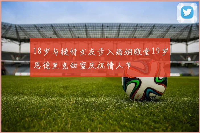 18岁与模特女友步入婚姻殿堂19岁恩德里克甜蜜庆祝情人节