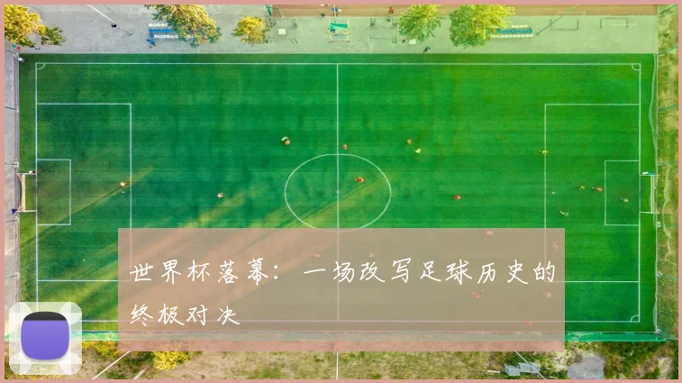 世界杯落幕：一场改写足球历史的终极对决