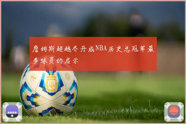 詹姆斯超越乔丹成NBA历史总冠军最多球员的启示