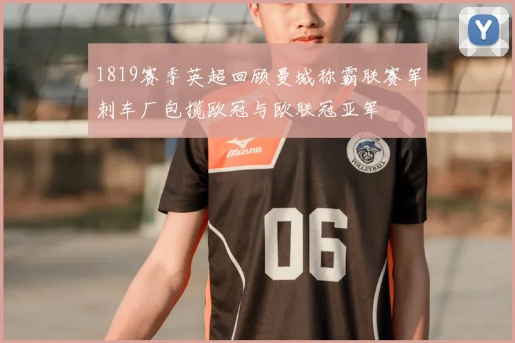 1819赛季英超回顾曼城称霸联赛军刺车厂包揽欧冠与欧联冠亚军