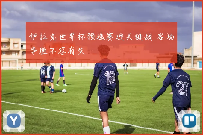 伊拉克世界杯预选赛迎关键战 客场争胜不容有失
