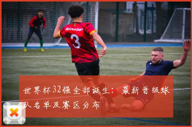 世界杯32强全部诞生：最新晋级球队名单及赛区分布