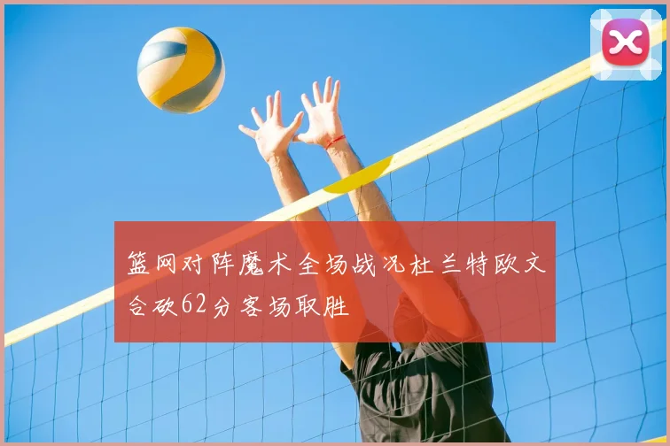 篮网对阵魔术全场战况杜兰特欧文合砍62分客场取胜