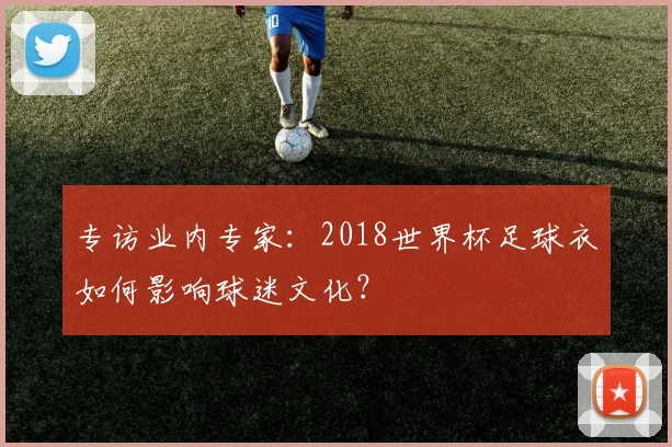 专访业内专家：2018世界杯足球衣如何影响球迷文化？