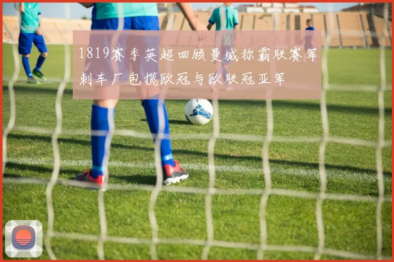 1819赛季英超回顾曼城称霸联赛军刺车厂包揽欧冠与欧联冠亚军