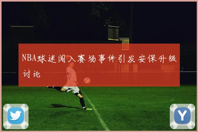 NBA球迷闯入赛场事件引发安保升级讨论